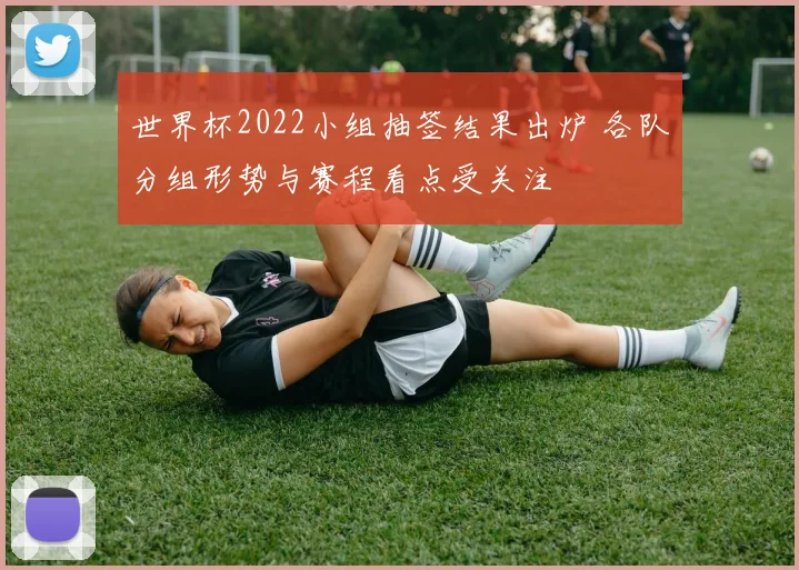 世界杯2022小组抽签结果出炉 各队分组形势与赛程看点受关注