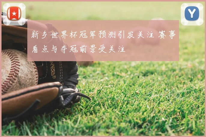 新乡世界杯冠军预测引发关注 赛事看点与夺冠前景受关注