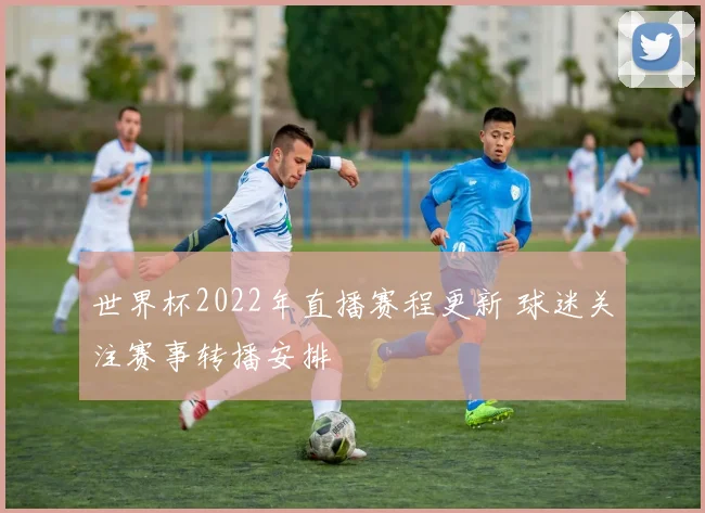世界杯2022年直播赛程更新 球迷关注赛事转播安排