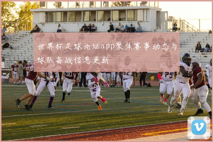 世界杯足球论坛app聚焦赛事动态与球队备战信息更新