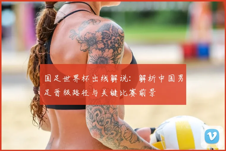 国足世界杯出线解说:解析中国男足晋级路径与关键比赛前景