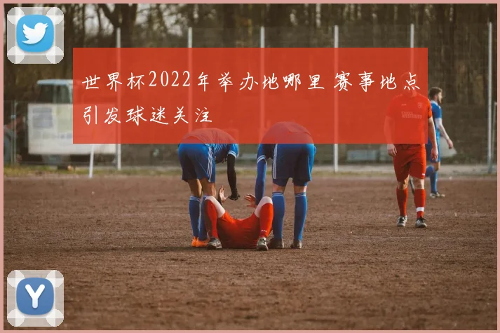 世界杯2022年举办地哪里 赛事地点引发球迷关注