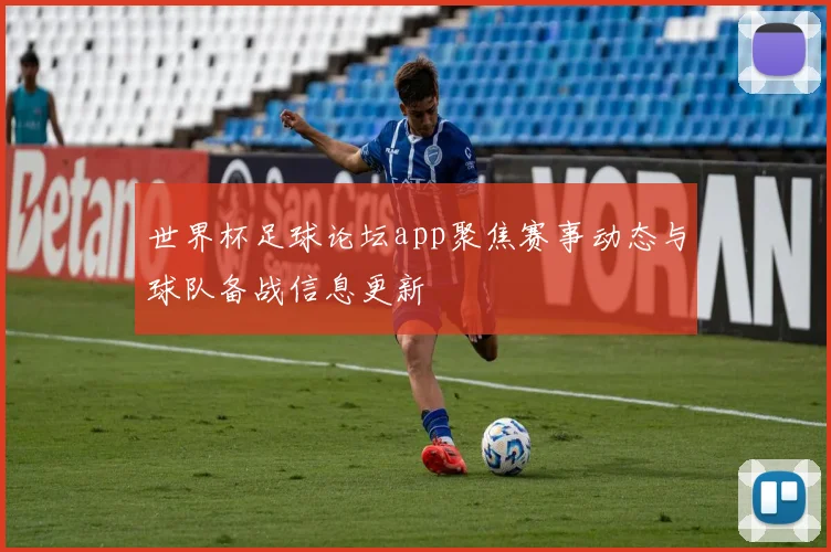 世界杯足球论坛app聚焦赛事动态与球队备战信息更新
