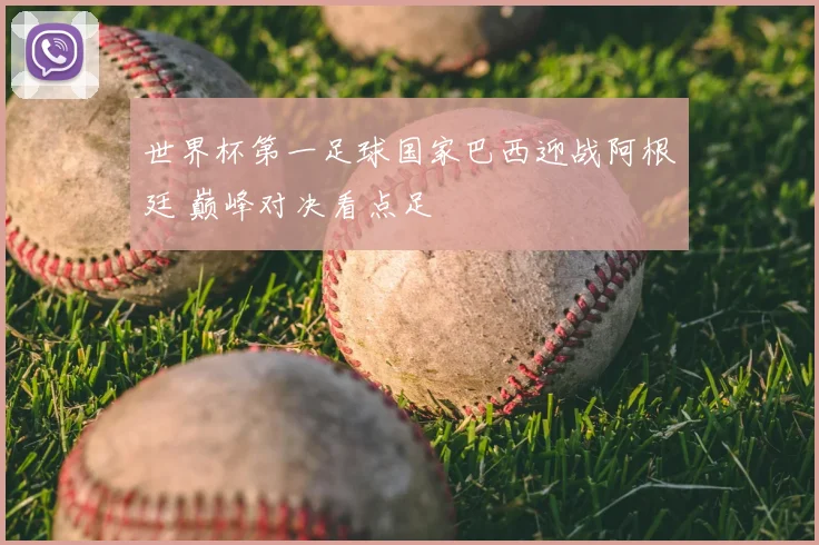 世界杯第一足球国家巴西迎战阿根廷 巅峰对决看点足