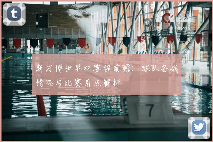 新万博世界杯赛程前瞻：球队备战情况与比赛看点解析