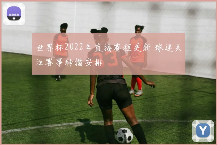 世界杯2022年直播赛程更新 球迷关注赛事转播安排