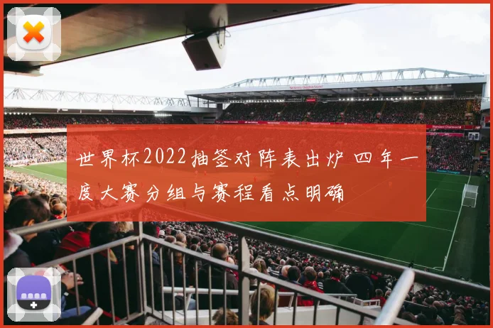 世界杯2022抽签对阵表出炉 四年一度大赛分组与赛程看点明确