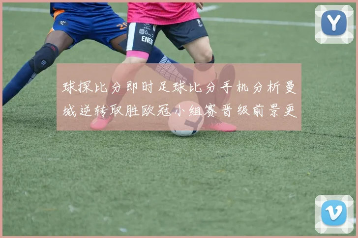 球探比分即时足球比分手机分析曼城逆转取胜欧冠小组赛晋级前景更明朗