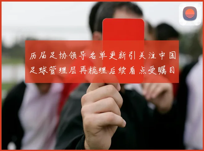 历届足协领导名单更新引关注中国足球管理层再梳理后续看点受瞩目