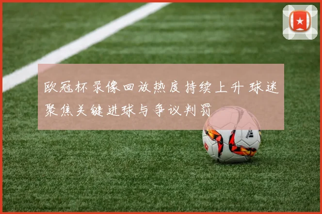 欧冠杯录像回放热度持续上升 球迷聚焦关键进球与争议判罚