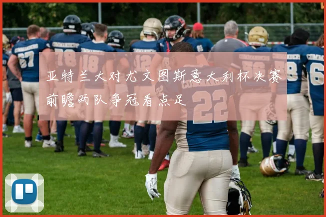 亚特兰大对尤文图斯意大利杯决赛前瞻两队争冠看点足