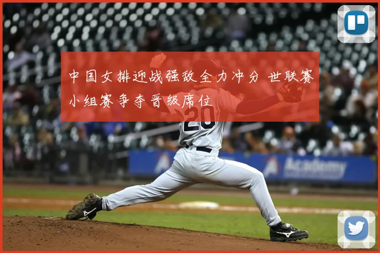 中国女排迎战强敌全力冲分 世联赛小组赛争夺晋级席位
