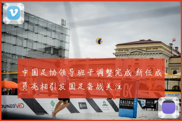 中国足协领导班子调整完成 新任成员亮相引发国足备战关注