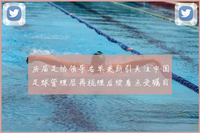 历届足协领导名单更新引关注中国足球管理层再梳理后续看点受瞩目