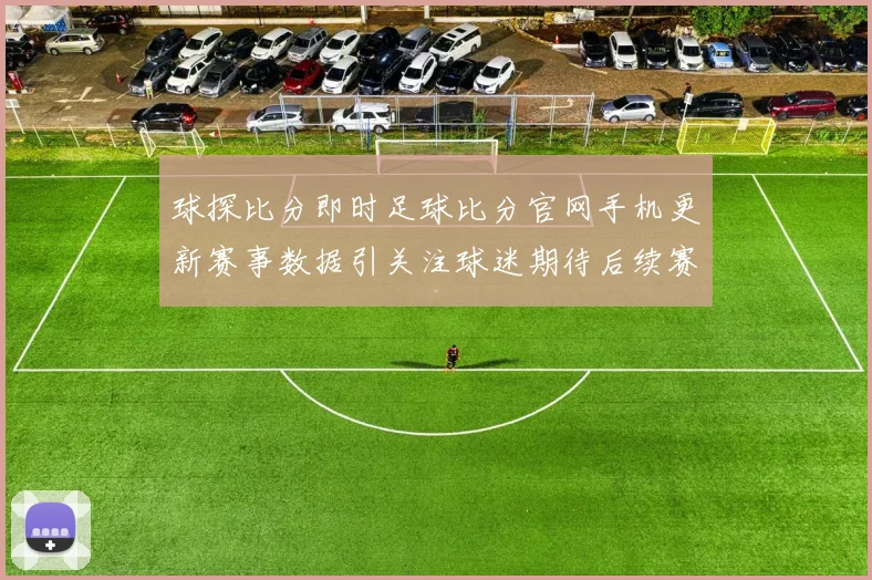 球探比分即时足球比分官网手机更新赛事数据引关注球迷期待后续赛况