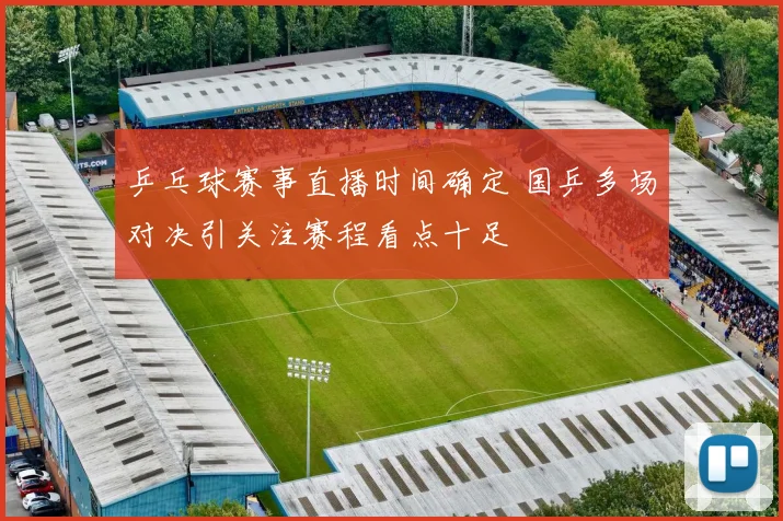 乒乓球赛事直播时间确定 国乒多场对决引关注赛程看点十足