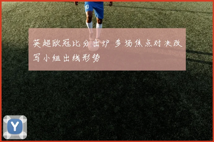 英超欧冠比分出炉 多场焦点对决改写小组出线形势