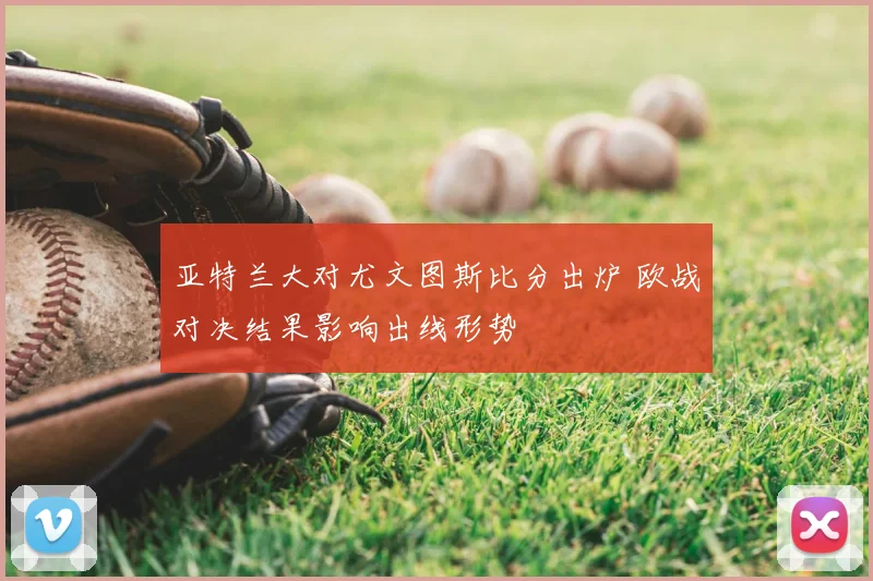 亚特兰大对尤文图斯比分出炉 欧战对决结果影响出线形势