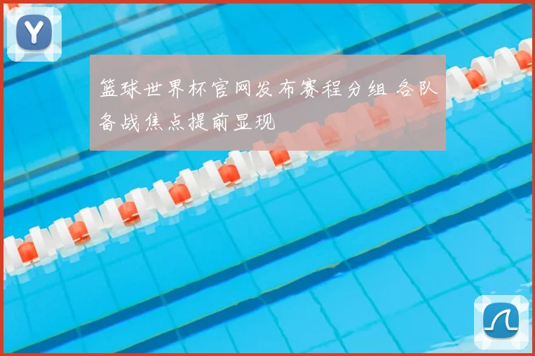 篮球世界杯官网发布赛程分组 各队备战焦点提前显现