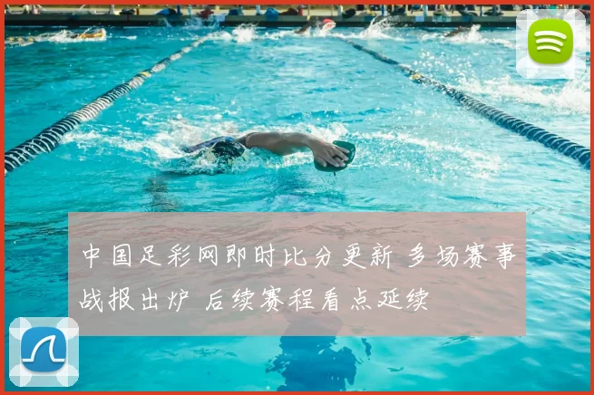 中国足彩网即时比分更新 多场赛事战报出炉 后续赛程看点延续