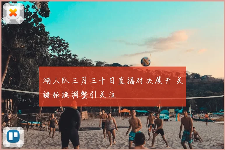 湖人队三月三十日直播对决展开 关键轮换调整引关注