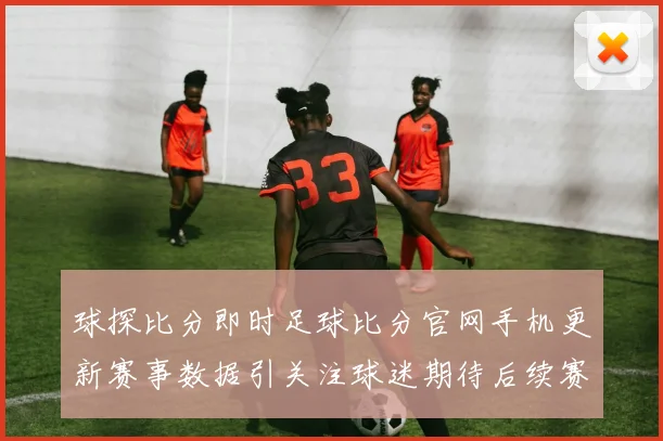 球探比分即时足球比分官网手机更新赛事数据引关注球迷期待后续赛况