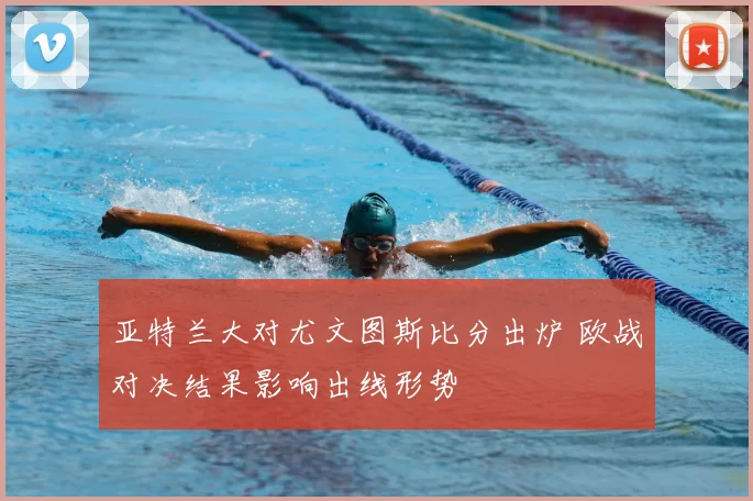 亚特兰大对尤文图斯比分出炉 欧战对决结果影响出线形势