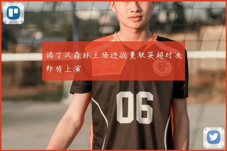 诺丁汉森林主场迎战曼联英超对决即将上演