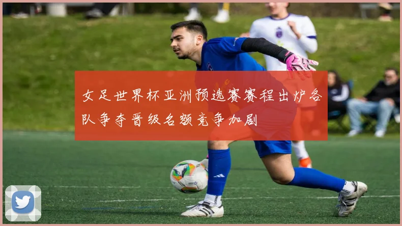 女足世界杯亚洲预选赛赛程出炉各队争夺晋级名额竞争加剧