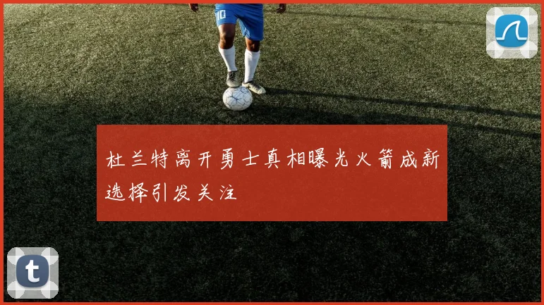 杜兰特离开勇士真相曝光火箭成新选择引发关注
