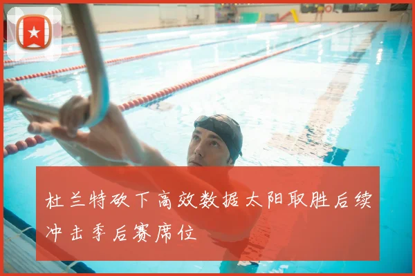 杜兰特砍下高效数据太阳取胜后续冲击季后赛席位