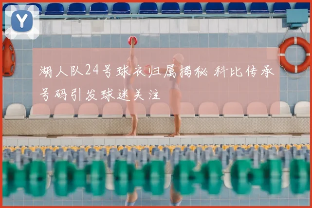 湖人队24号球衣归属揭秘 科比传承号码引发球迷关注