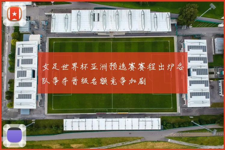 女足世界杯亚洲预选赛赛程出炉各队争夺晋级名额竞争加剧